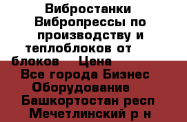 Вибростанки, Вибропрессы по производству и теплоблоков от 1000 блоков. › Цена ­ 550 000 - Все города Бизнес » Оборудование   . Башкортостан респ.,Мечетлинский р-н